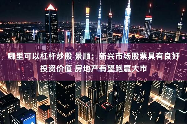 哪里可以杠杆炒股 景顺：新兴市场股票具有良好投资价值 房地产有望跑赢大市