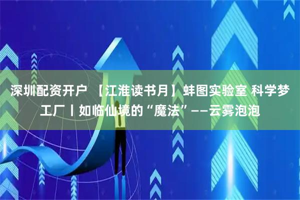 深圳配资开户 【江淮读书月】蚌图实验室 科学梦工厂丨如临仙境的“魔法”——云雾泡泡