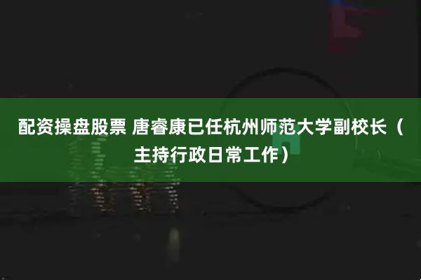配资操盘股票 唐睿康已任杭州师范大学副校长（主持行政日常工作）