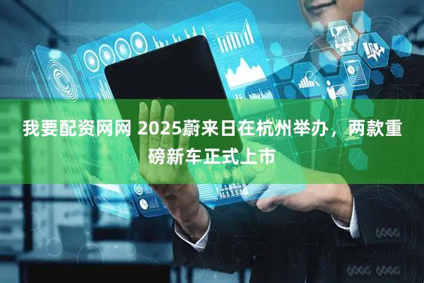我要配资网网 2025蔚来日在杭州举办，两款重磅新车正式上市