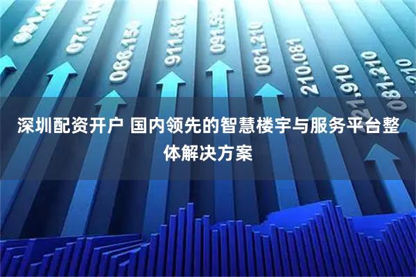 深圳配资开户 国内领先的智慧楼宇与服务平台整体解决方案