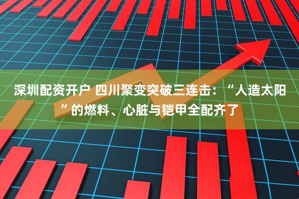 深圳配资开户 四川聚变突破三连击：“人造太阳”的燃料、心脏与铠甲全配齐了