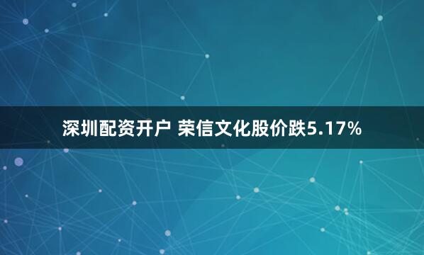 深圳配资开户 荣信文化股价跌5.17%