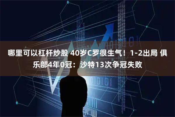 哪里可以杠杆炒股 40岁C罗很生气！1-2出局 俱乐部4年0冠：沙特13次争冠失败