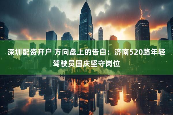 深圳配资开户 方向盘上的告白：济南520路年轻驾驶员国庆坚守岗位