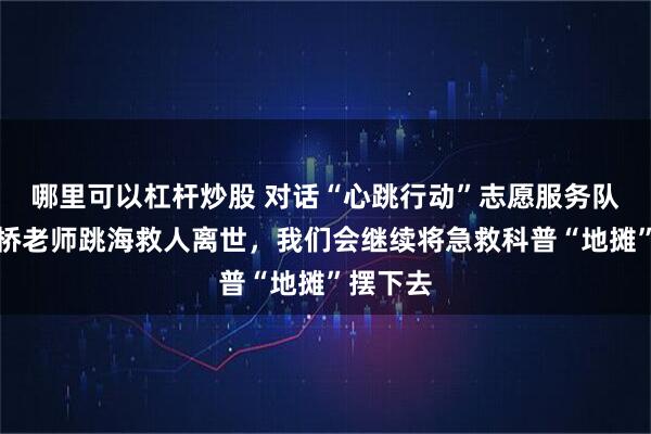 哪里可以杠杆炒股 对话“心跳行动”志愿服务队：张军桥老师跳海救人离世，我们会继续将急救科普“地摊”摆下去