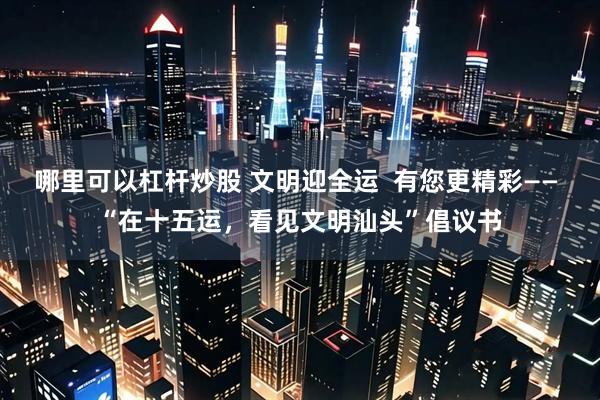 哪里可以杠杆炒股 文明迎全运  有您更精彩—— “在十五运，看见文明汕头”倡议书