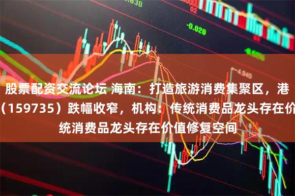 股票配资交流论坛 海南：打造旅游消费集聚区，港股消费ETF（159735）跌幅收窄，机构：传统消费品龙头存在价值修复空间