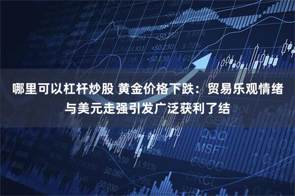 哪里可以杠杆炒股 黄金价格下跌：贸易乐观情绪与美元走强引发广泛获利了结