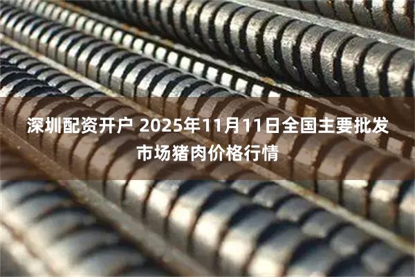 深圳配资开户 2025年11月11日全国主要批发市场猪肉价格行情