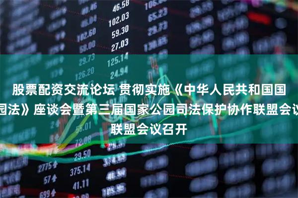股票配资交流论坛 贯彻实施《中华人民共和国国家公园法》座谈会暨第三届国家公园司法保护协作联盟会议召开