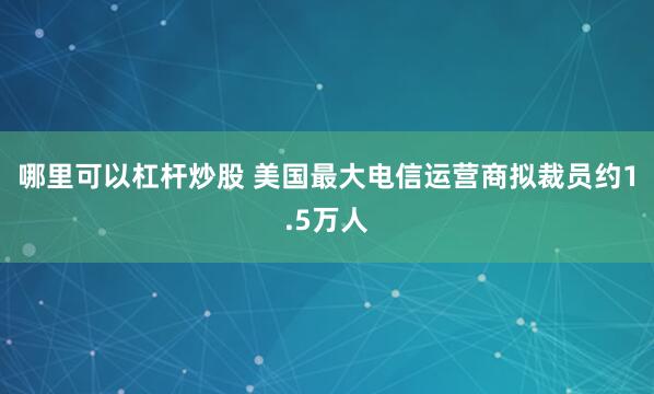 哪里可以杠杆炒股 美国最大电信运营商拟裁员约1.5万人