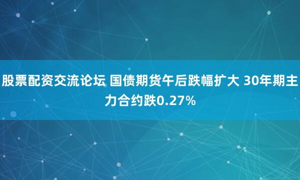 股票配资交流论坛 国债期货午后跌幅扩大 30年期主力合约跌0.27%