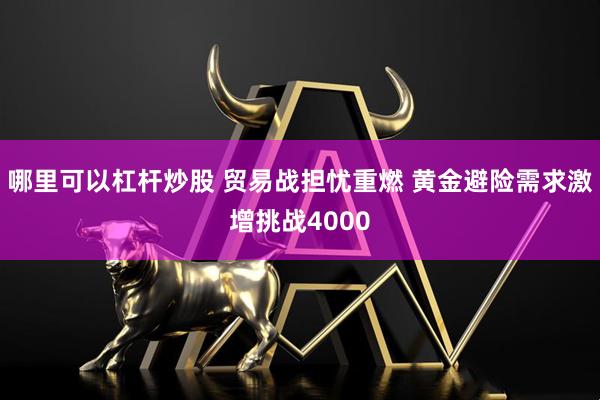 哪里可以杠杆炒股 贸易战担忧重燃 黄金避险需求激增挑战4000