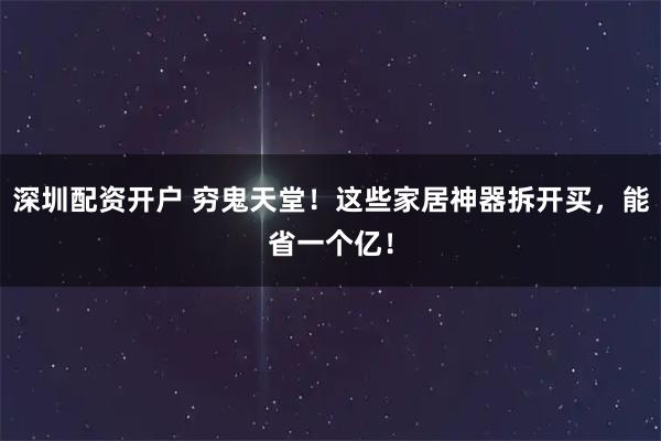 深圳配资开户 穷鬼天堂！这些家居神器拆开买，能省一个亿！