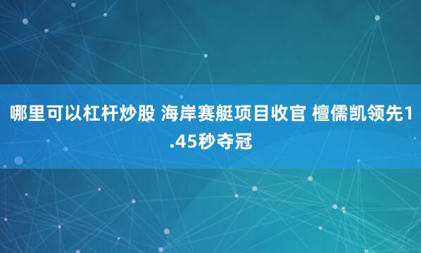 哪里可以杠杆炒股 海岸赛艇项目收官 檀儒凯领先1.45秒夺冠
