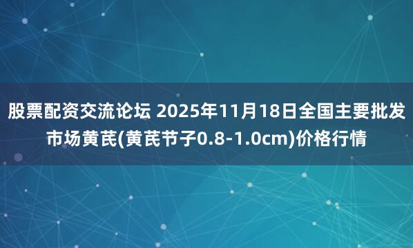 股票配资交流论坛 2025年11月18日全国主要批发市场黄芪(黄芪节子0.8-1.0cm)价格行情