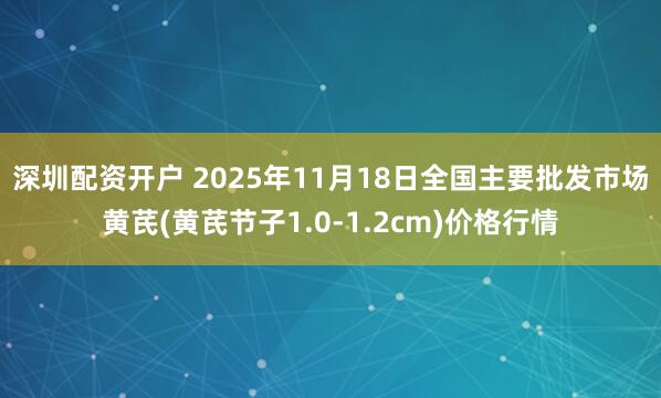 深圳配资开户 2025年11月18日全国主要批发市场黄芪(黄芪节子1.0-1.2cm)价格行情