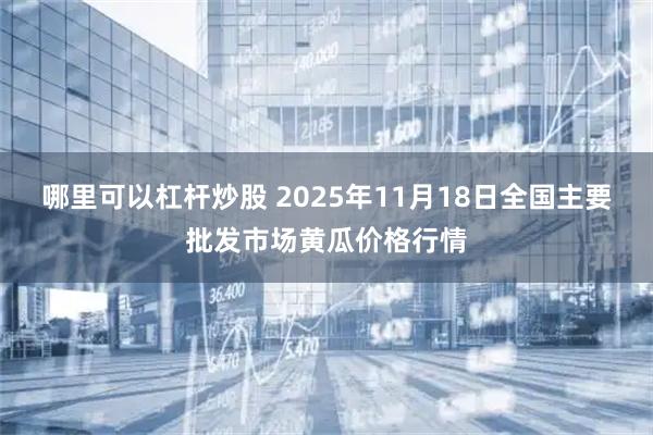 哪里可以杠杆炒股 2025年11月18日全国主要批发市场黄瓜价格行情