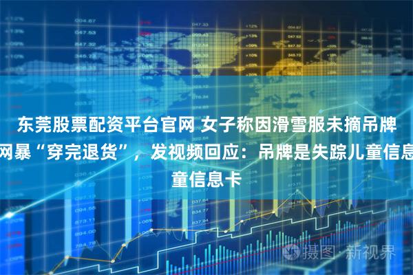 东莞股票配资平台官网 女子称因滑雪服未摘吊牌被网暴“穿完退货”，发视频回应：吊牌是失踪儿童信息卡