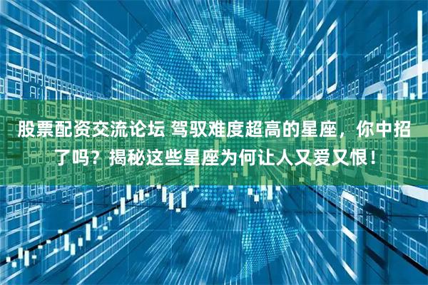 股票配资交流论坛 驾驭难度超高的星座，你中招了吗？揭秘这些星座为何让人又爱又恨！