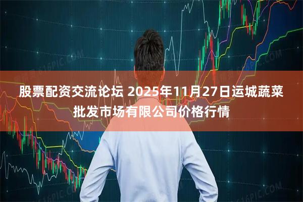 股票配资交流论坛 2025年11月27日运城蔬菜批发市场有限公司价格行情