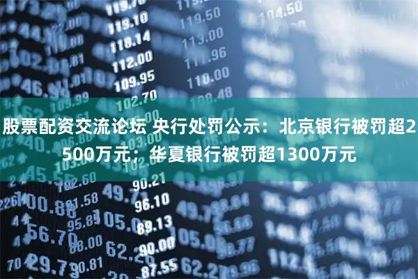 股票配资交流论坛 央行处罚公示：北京银行被罚超2500万元；华夏银行被罚超1300万元