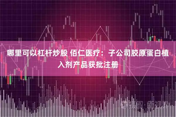 哪里可以杠杆炒股 佰仁医疗：子公司胶原蛋白植入剂产品获批注册