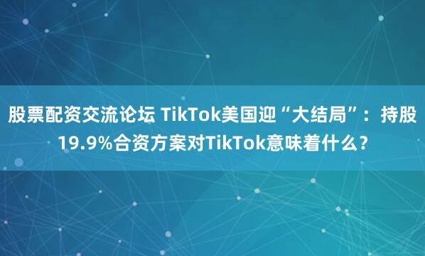 股票配资交流论坛 TikTok美国迎“大结局”：持股19.9%合资方案对TikTok意味着什么？