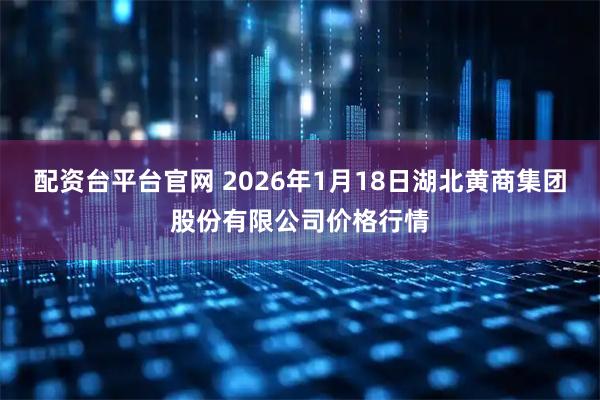 配资台平台官网 2026年1月18日湖北黄商集团股份有限公司价格行情
