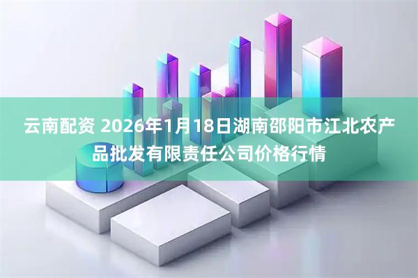 云南配资 2026年1月18日湖南邵阳市江北农产品批发有限责任公司价格行情