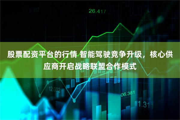 股票配资平台的行情 智能驾驶竞争升级，核心供应商开启战略联盟合作模式