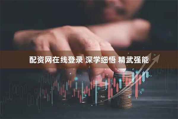 配资网在线登录 深学细悟 精武强能