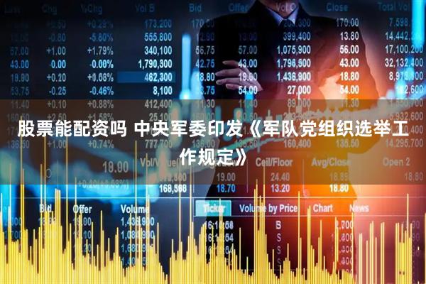 股票能配资吗 中央军委印发《军队党组织选举工作规定》