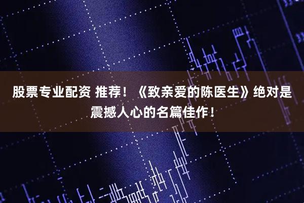 股票专业配资 推荐！《致亲爱的陈医生》绝对是震撼人心的名篇佳作！