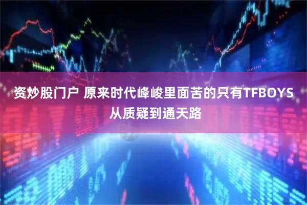 资炒股门户 原来时代峰峻里面苦的只有TFBOYS 从质疑到通天路