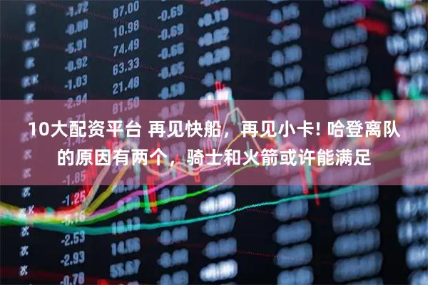 10大配资平台 再见快船，再见小卡! 哈登离队的原因有两个，骑士和火箭或许能满足