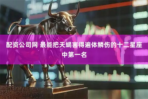 配资公司网 最能把天蝎害得遍体鳞伤的十二星座中第一名
