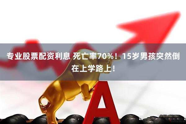 专业股票配资利息 死亡率70%！15岁男孩突然倒在上学路上！