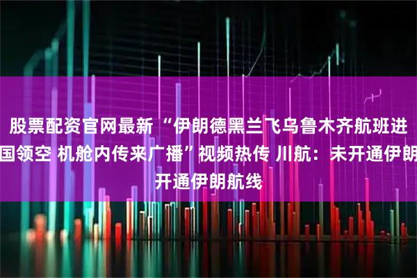 股票配资官网最新 “伊朗德黑兰飞乌鲁木齐航班进入中国领空 机舱内传来广播”视频热传 川航：未开通伊朗航线