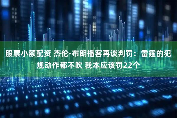 股票小额配资 杰伦·布朗播客再谈判罚:雷霆的犯规动作都不吹 我本应该罚22个