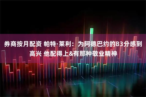 券商按月配资 帕特·莱利：为阿德巴约的83分感到高兴 他配得上&有那种敬业精神