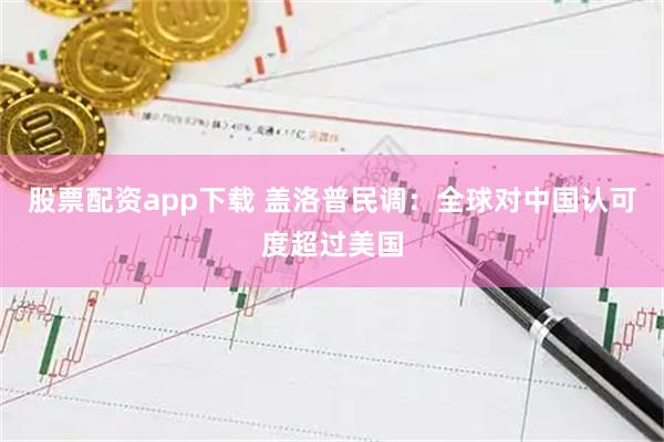 股票配资app下载 盖洛普民调：全球对中国认可度超过美国