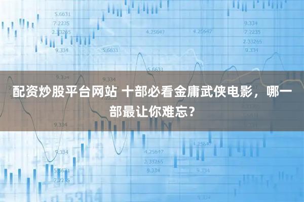 配资炒股平台网站 十部必看金庸武侠电影,哪一部最让你难忘?