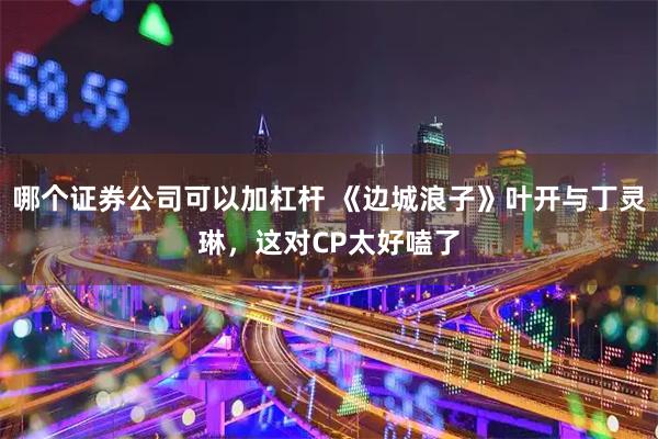 哪个证券公司可以加杠杆 《边城浪子》叶开与丁灵琳，这对CP太好嗑了