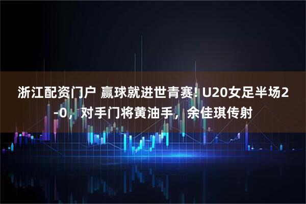 浙江配资门户 赢球就进世青赛! U20女足半场2-0,对手门将黄油手,余佳琪传射