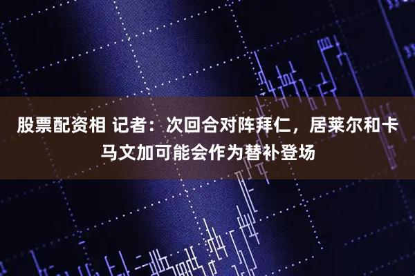 股票配资相 记者：次回合对阵拜仁，居莱尔和卡马文加可能会作为替补登场