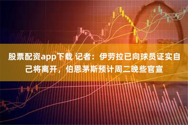 股票配资app下载 记者：伊劳拉已向球员证实自己将离开，伯恩茅斯预计周二晚些官宣