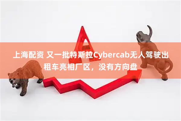 上海配资 又一批特斯拉Cybercab无人驾驶出租车亮相厂区，没有方向盘