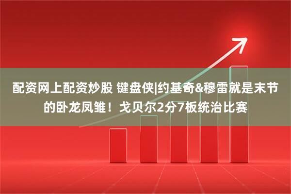 配资网上配资炒股 键盘侠|约基奇&穆雷就是末节的卧龙凤雏！戈贝尔2分7板统治比赛